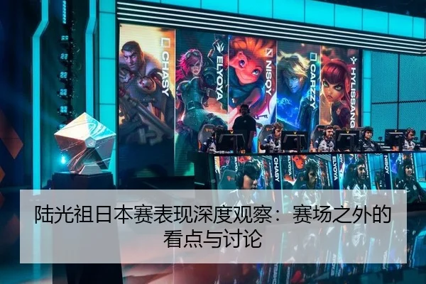 陆光祖日本赛表现深度观察：赛场之外的看点与讨论